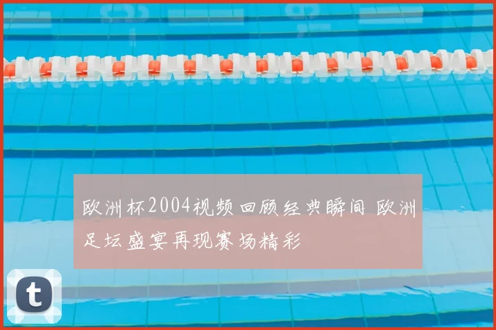 欧洲杯2004视频回顾经典瞬间 欧洲足坛盛宴再现赛场精彩