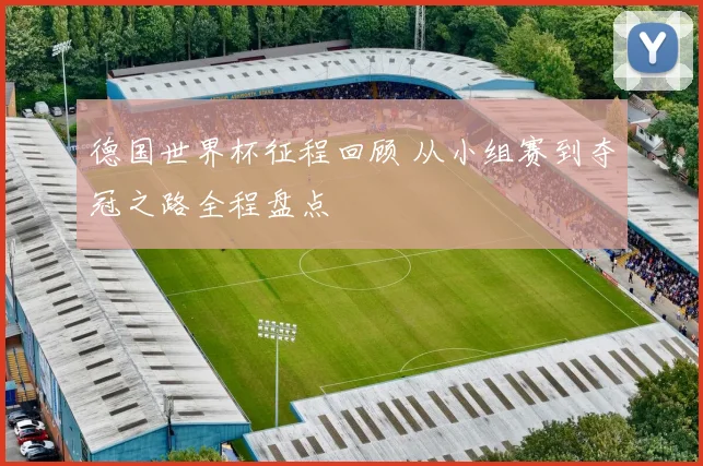 德国世界杯征程回顾 从小组赛到夺冠之路全程盘点