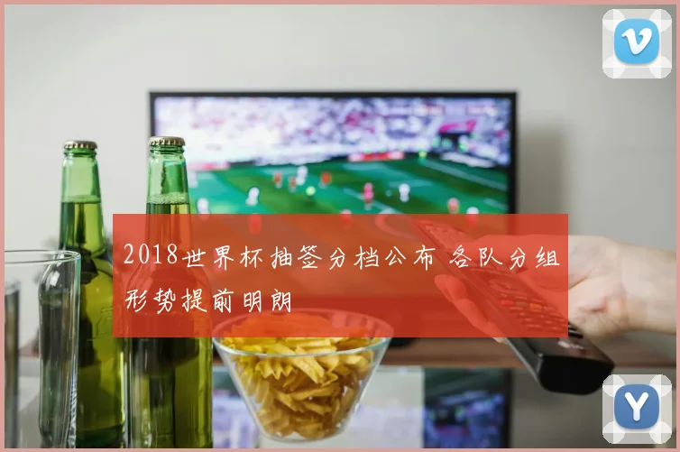 2018世界杯抽签分档公布 各队分组形势提前明朗