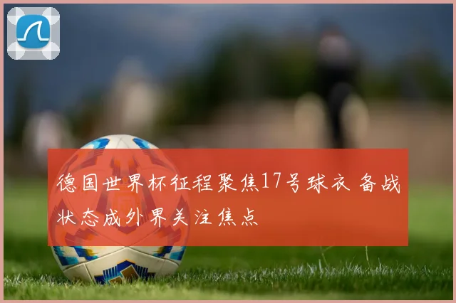 德国世界杯征程聚焦17号球衣 备战状态成外界关注焦点