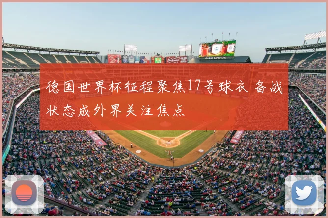 德国世界杯征程聚焦17号球衣 备战状态成外界关注焦点