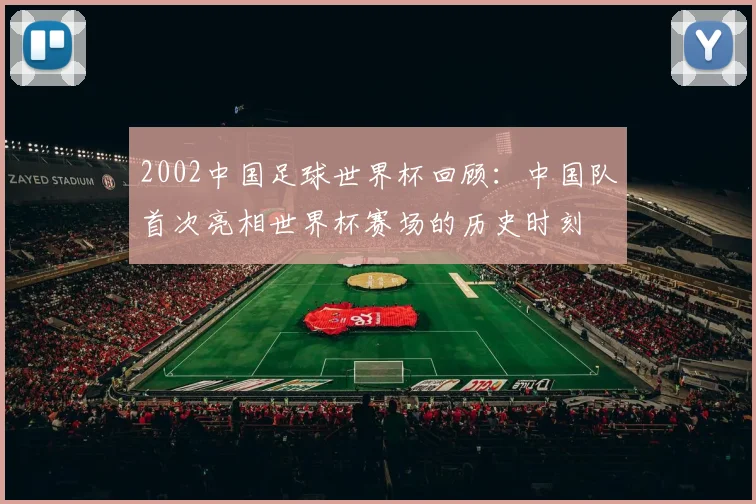 2002中国足球世界杯回顾:中国队首次亮相世界杯赛场的历史时刻