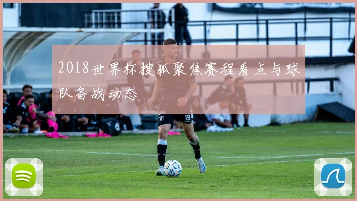 2018世界杯搜狐聚焦赛程看点与球队备战动态