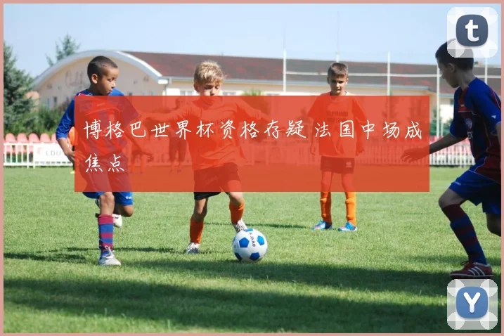 博格巴世界杯资格存疑 法国中场成焦点