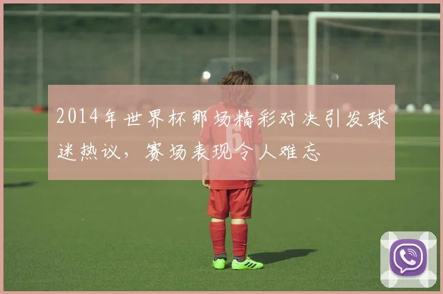 2014年世界杯那场精彩对决引发球迷热议，赛场表现令人难忘