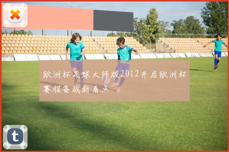 欧洲杯足球大师版2012开启欧洲杯赛程备战新看点